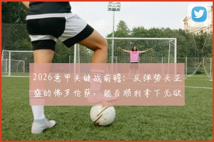 2026意甲关键战前瞻：反弹势头正盛的佛罗伦萨，能否顺利拿下无欲无求的萨索洛？附最新比分预测与战术解析