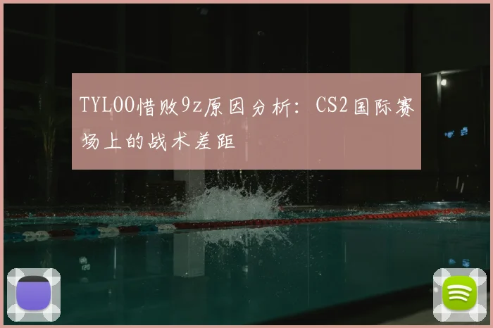 TYLOO惜败9z原因分析：CS2国际赛场上的战术差距
