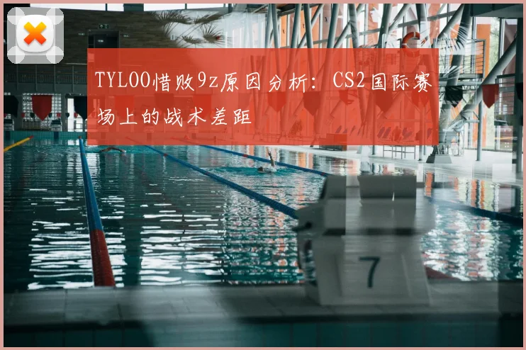 TYLOO惜败9z原因分析：CS2国际赛场上的战术差距