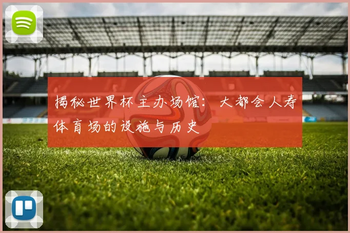 揭秘世界杯主办场馆：大都会人寿体育场的设施与历史