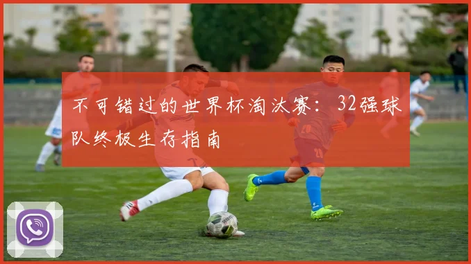 不可错过的世界杯淘汰赛：32强球队终极生存指南