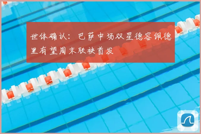 世体确认：巴萨中场双星德容佩德里有望周末联袂首发