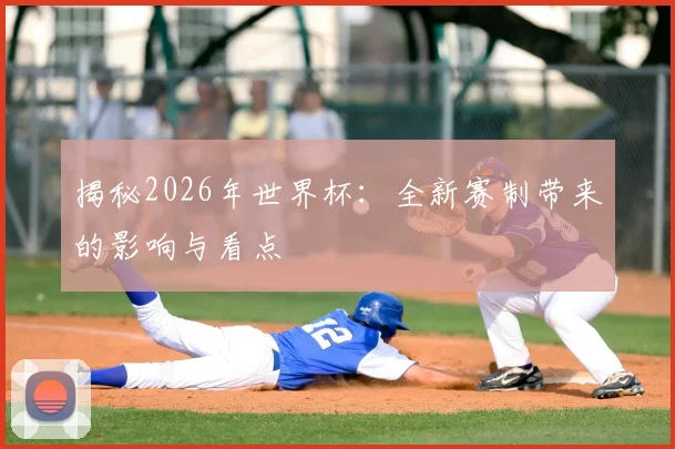 揭秘2026年世界杯：全新赛制带来的影响与看点