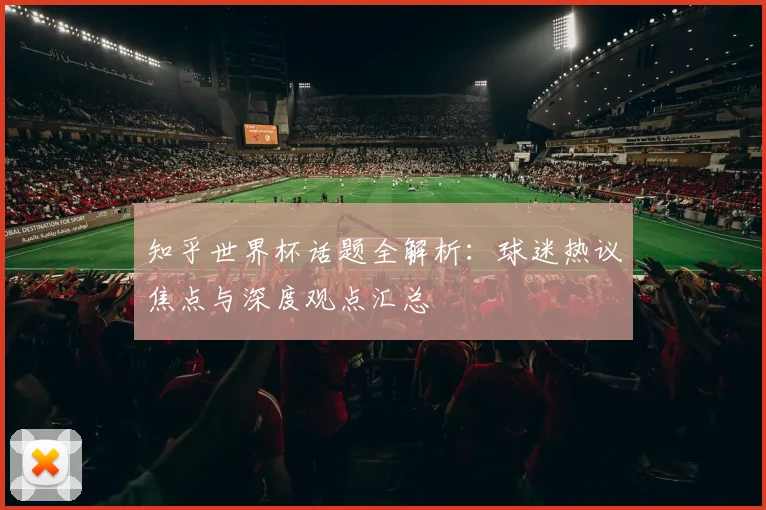 知乎世界杯话题全解析：球迷热议焦点与深度观点汇总