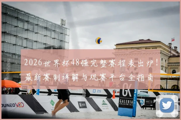 2026世界杯48强完整赛程表出炉！最新赛制详解与观赛平台全指南