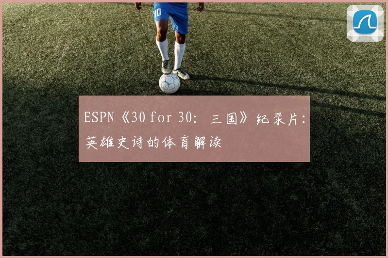 ESPN《30 for 30：三国》纪录片：英雄史诗的体育解读