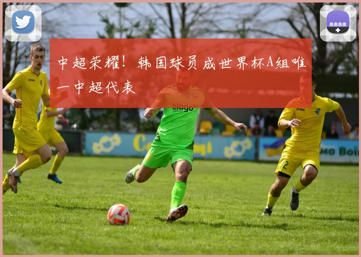 中超荣耀！韩国球员成世界杯A组唯一中超代表