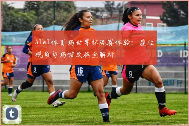 AT&T体育场世界杯观赛体验：座位视角与场馆设施全解析