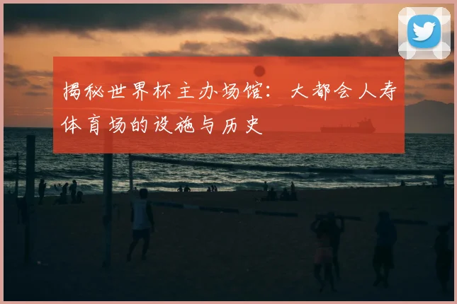 揭秘世界杯主办场馆：大都会人寿体育场的设施与历史