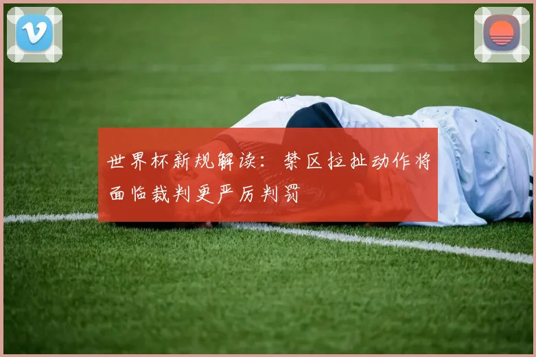 世界杯新规解读：禁区拉扯动作将面临裁判更严厉判罚
