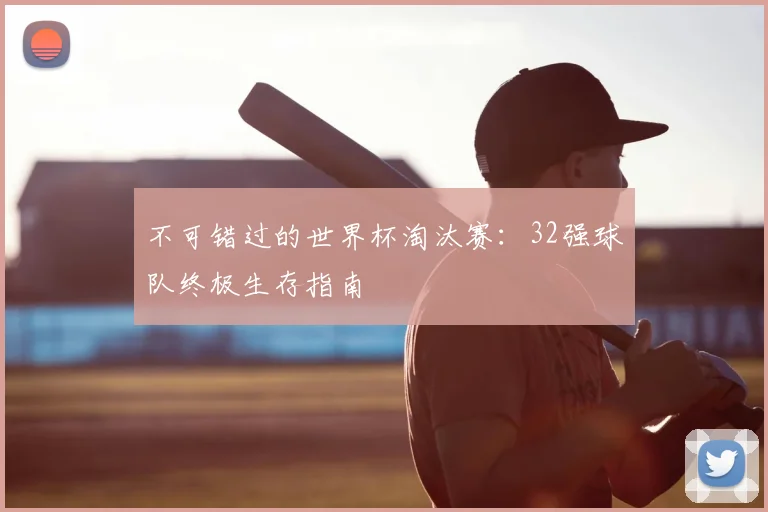 不可错过的世界杯淘汰赛：32强球队终极生存指南
