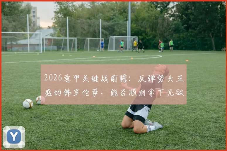 2026意甲关键战前瞻：反弹势头正盛的佛罗伦萨，能否顺利拿下无欲无求的萨索洛？附最新比分预测与战术解析