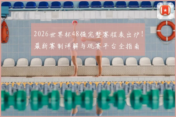 2026世界杯48强完整赛程表出炉！最新赛制详解与观赛平台全指南