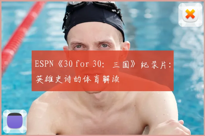 ESPN《30 for 30：三国》纪录片：英雄史诗的体育解读
