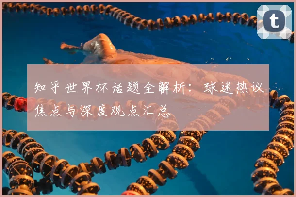 知乎世界杯话题全解析：球迷热议焦点与深度观点汇总