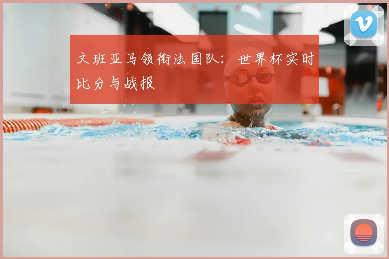 文班亚马领衔法国队：世界杯实时比分与战报