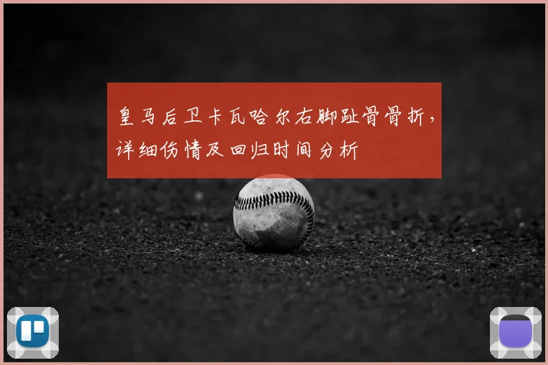 皇马后卫卡瓦哈尔右脚趾骨骨折，详细伤情及回归时间分析
