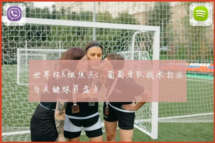 世界杯K组焦点：葡萄牙队战术打法与关键球员盘点