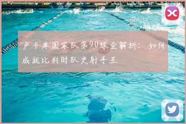 卢卡库国家队第90球全解析：如何成就比利时队史射手王